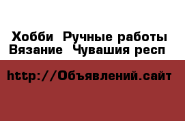 Хобби. Ручные работы Вязание. Чувашия респ.